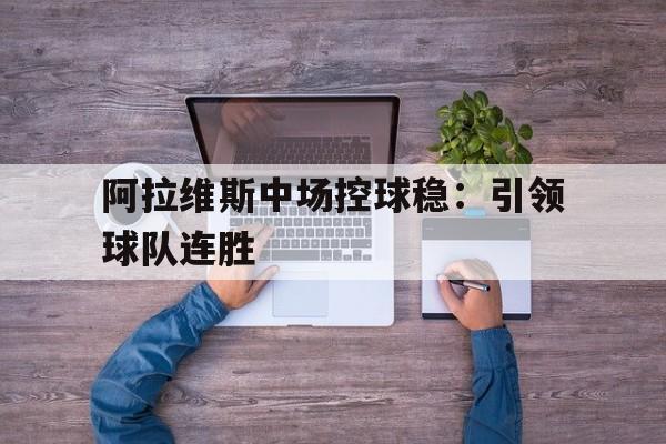 必一登录入口-阿拉维斯中场控球稳：引领球队连胜的简单介绍  第1张